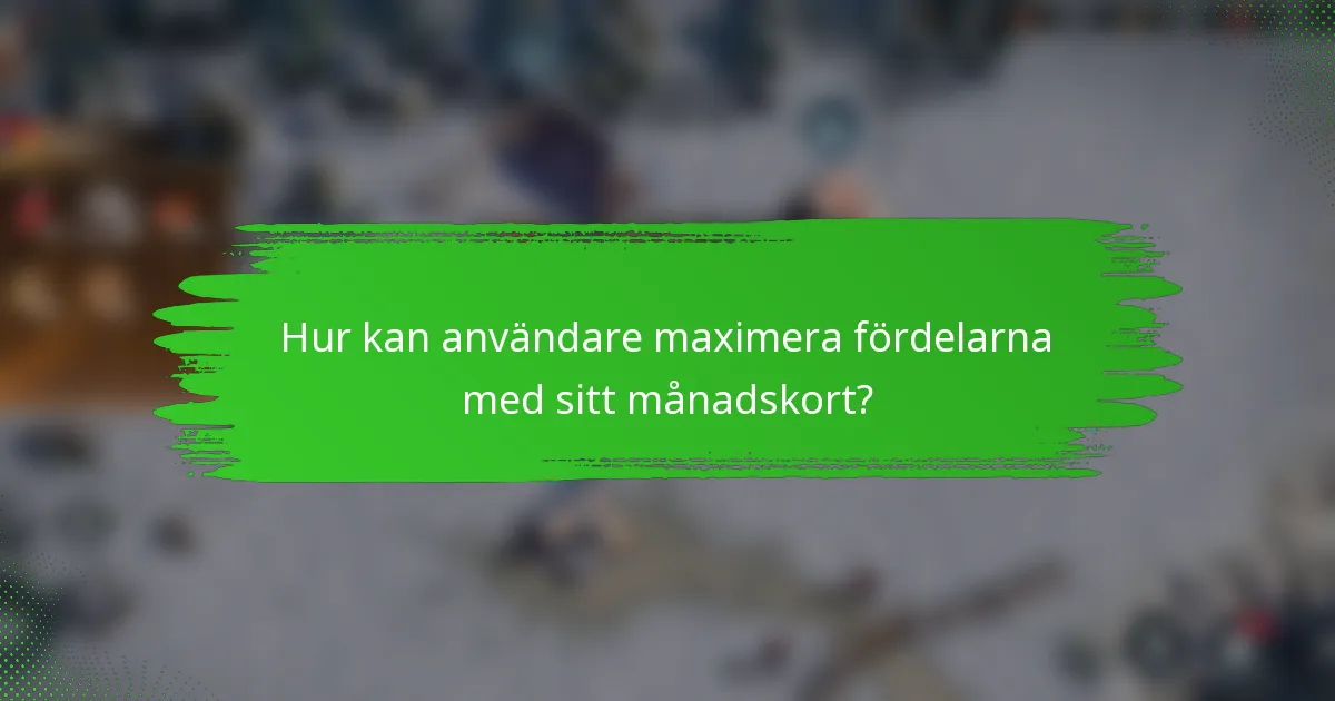 Hur kan användare maximera fördelarna med sitt månadskort?