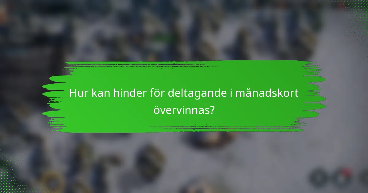 Hur kan hinder för deltagande i månadskort övervinnas?