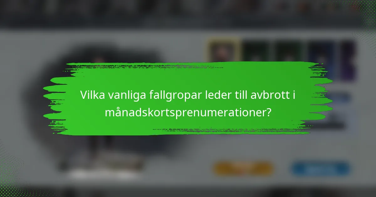 Vilka vanliga fallgropar leder till avbrott i månadskortsprenumerationer?