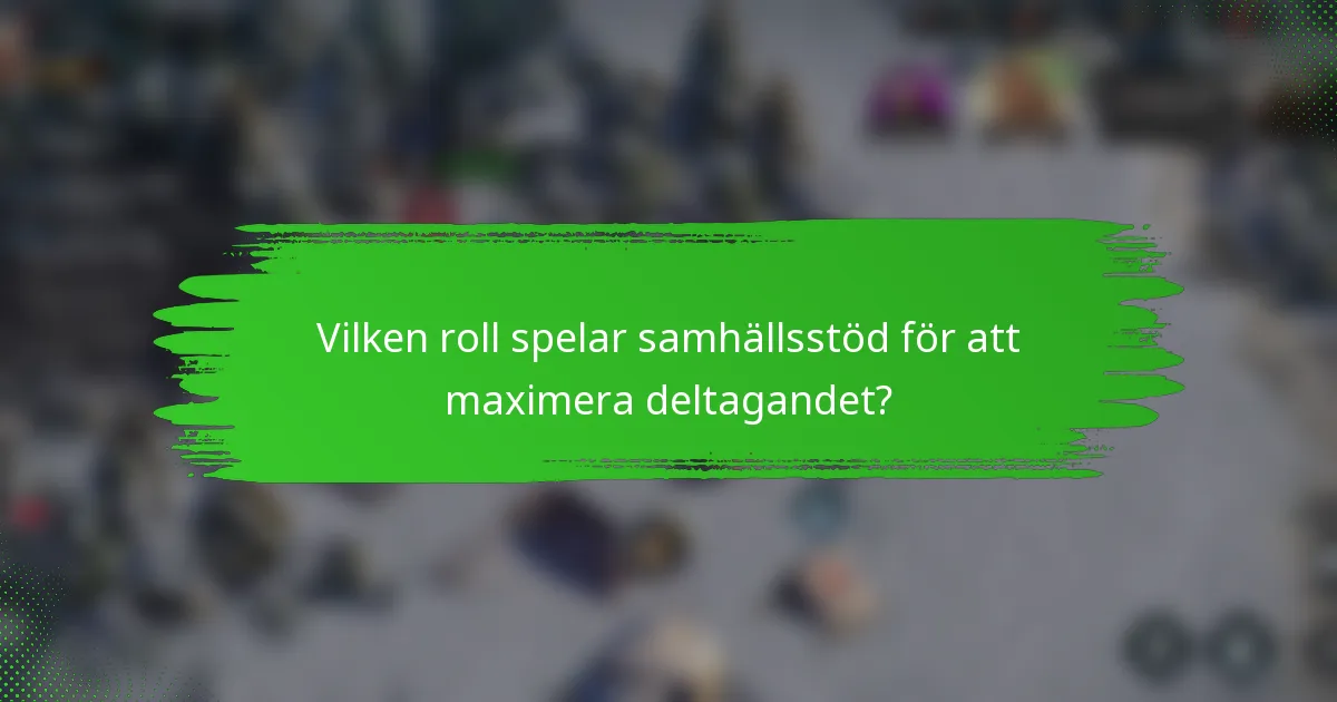 Vilken roll spelar samhällsstöd för att maximera deltagandet?